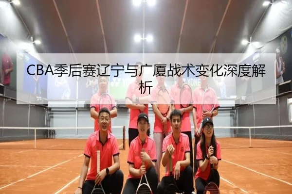 CBA季后赛辽宁与广厦战术变化深度解析