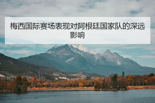 梅西国际赛场表现对阿根廷国家队的深远影响